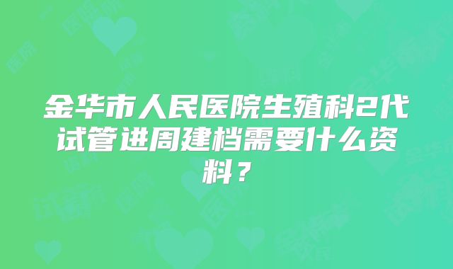 金华市人民医院生殖科2代试管进周建档需要什么资料?