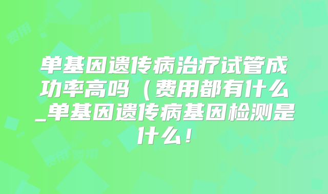 单基因遗传病治疗试管成功率高吗(费用都有什么_单基因遗传病基因检测是什么!