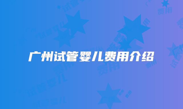 广州试管婴儿费用介绍