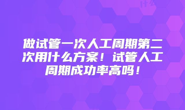 做试管一次人工周期第二次用什么方案!试管人工周期成功率高吗!