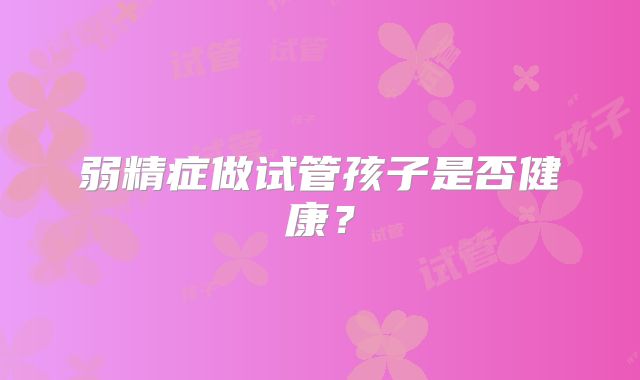 弱精症做试管孩子是否健康?