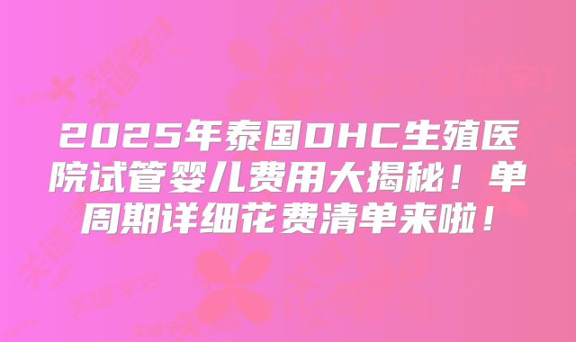 2025年泰国DHC生殖医院试管婴儿费用大揭秘!单周期详细花费清单来啦!