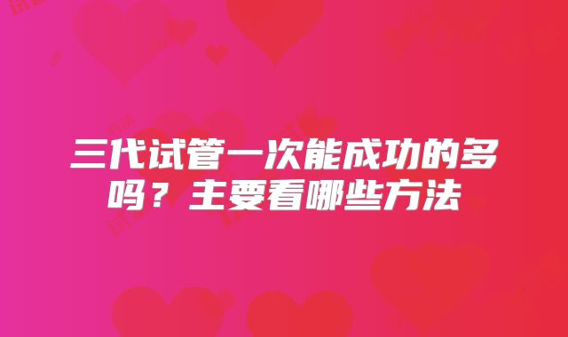 三代试管一次能成功的多吗？主要看哪些方法