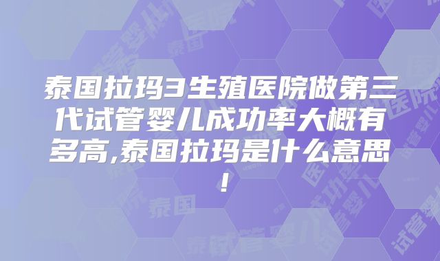 泰国拉玛3生殖医院做第三代试管婴儿成功率大概有多高,泰国拉玛是什么意思！