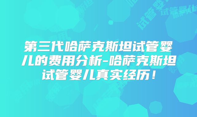 第三代哈萨克斯坦试管婴儿的费用分析-哈萨克斯坦试管婴儿真实经历！