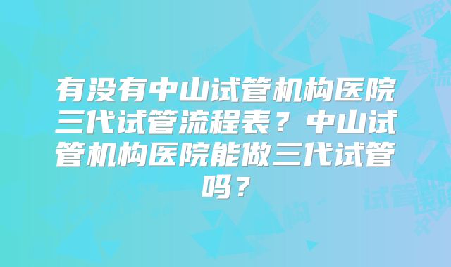 有没有中山试管机构医院三代试管流程表？中山试管机构医院能做三代试管吗？
