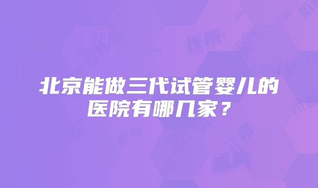 北京能做三代试管婴儿的医院有哪几家？