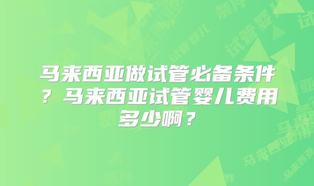 马来西亚做试管必备条件？马来西亚试管婴儿费用多少啊？