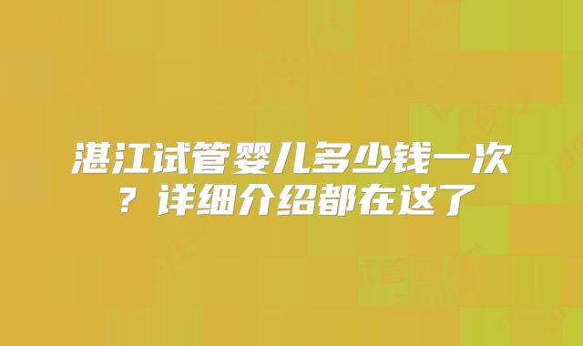 湛江试管婴儿多少钱一次？详细介绍都在这了