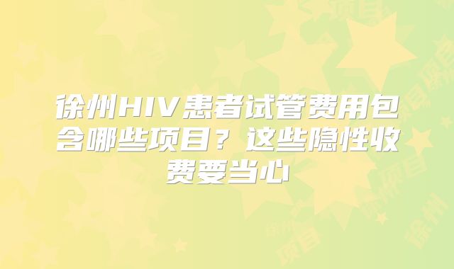 徐州HIV患者试管费用包含哪些项目？这些隐性收费要当心