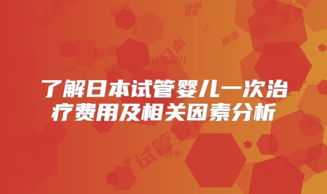 了解日本试管婴儿一次治疗费用及相关因素分析