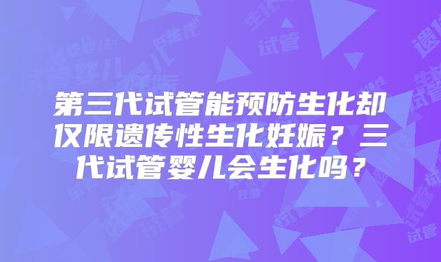 第三代试管能预防生化却仅限遗传性生化妊娠？三代试管婴儿会生化吗？
