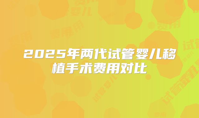 2025年两代试管婴儿移植手术费用对比