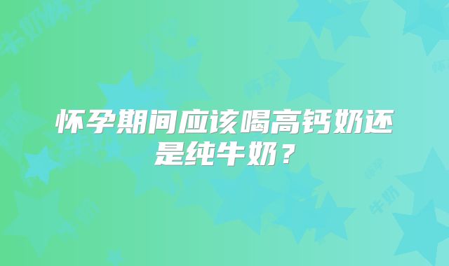 怀孕期间应该喝高钙奶还是纯牛奶?
