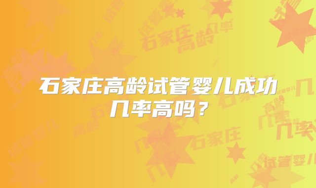 石家庄高龄试管婴儿成功几率高吗？