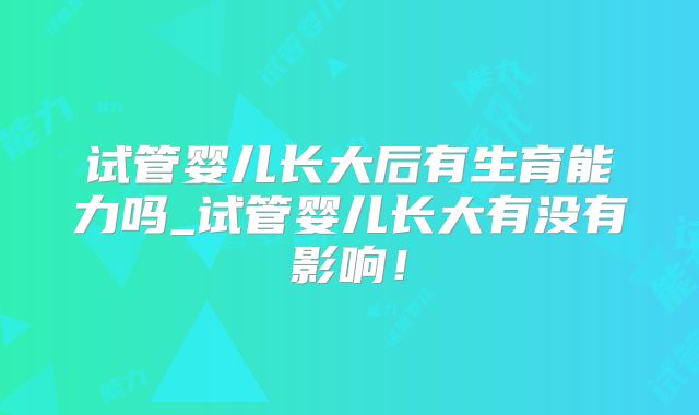 试管婴儿长大后有生育能力吗_试管婴儿长大有没有影响!