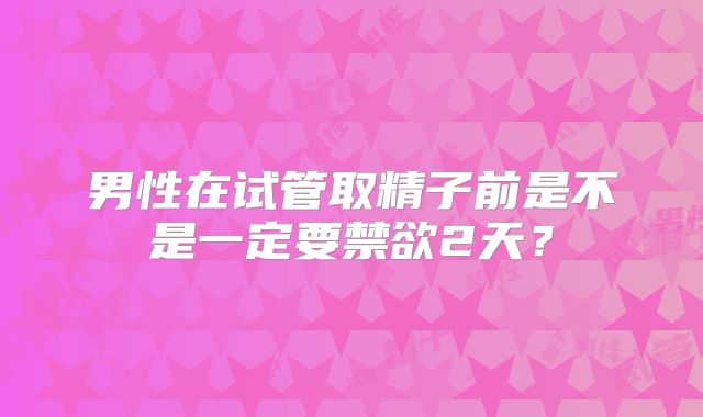 男性在试管取精子前是不是一定要禁欲2天?