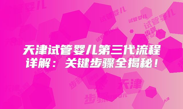 天津试管婴儿第三代流程详解:关键步骤全揭秘!