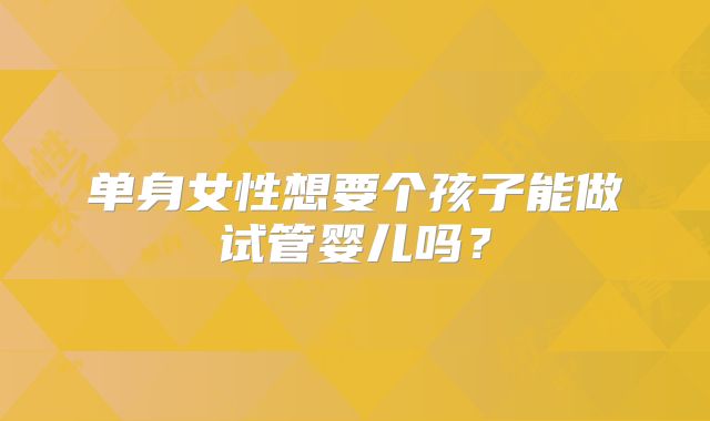 单身女性想要个孩子能做试管婴儿吗？