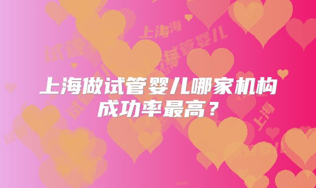 上海做试管婴儿哪家机构成功率最高？