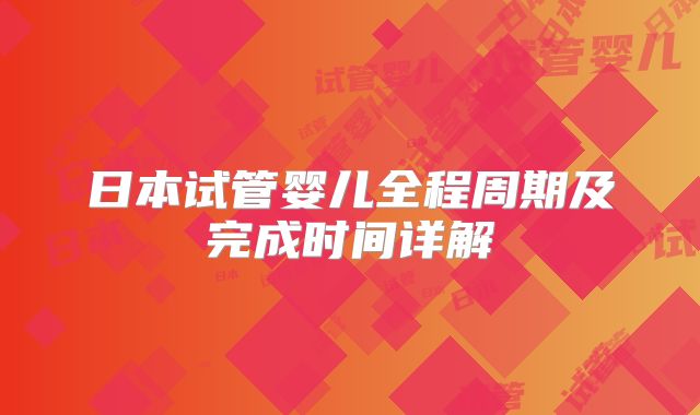 日本试管婴儿全程周期及完成时间详解