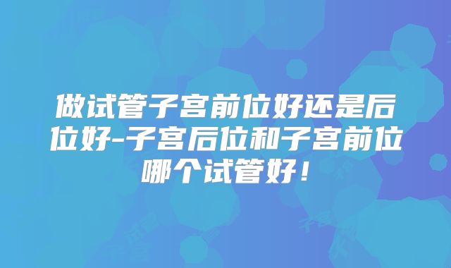 做试管子宫前位好还是后位好-子宫后位和子宫前位哪个试管好!