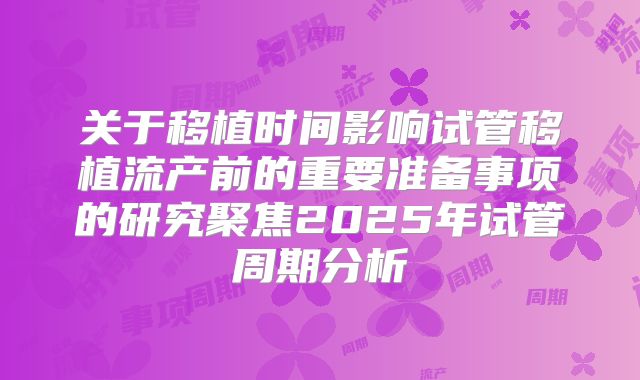关于移植时间影响试管移植流产前的重要准备事项的研究聚焦2025年试管周期分析