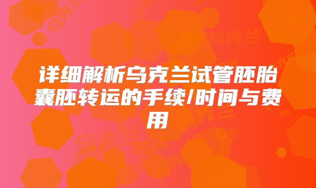 详细解析乌克兰试管胚胎囊胚转运的手续/时间与费用