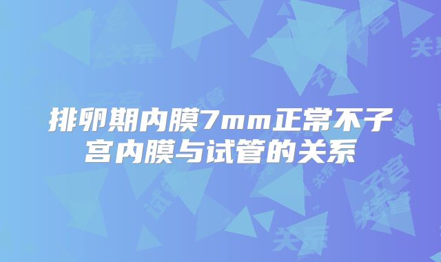 排卵期内膜7mm正常不子宫内膜与试管的关系