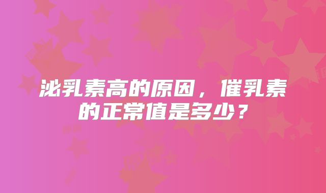 泌乳素高的原因,催乳素的正常值是多少?