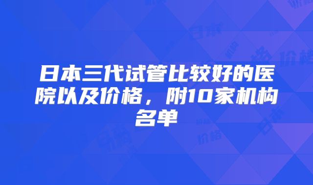 日本三代试管比较好的医院以及价格,附10家机构名单