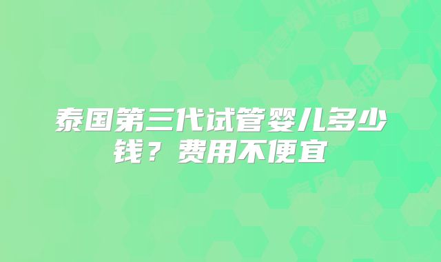 泰国第三代试管婴儿多少钱?费用不便宜