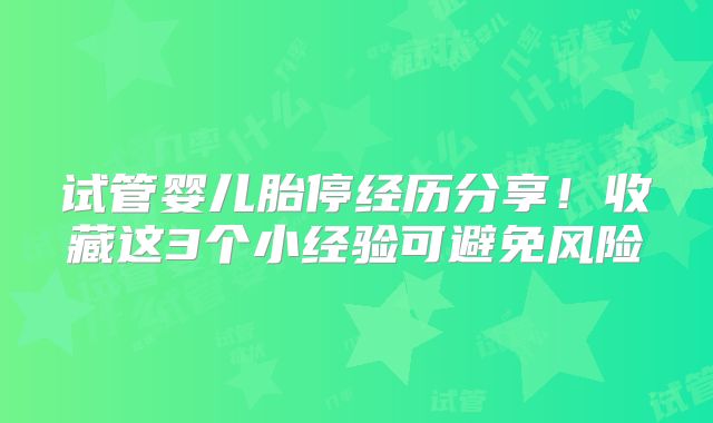 试管婴儿胎停经历分享！收藏这3个小经验可避免风险