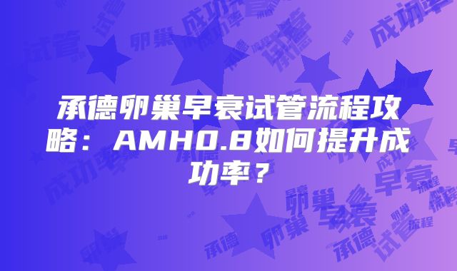 承德卵巢早衰试管流程攻略：AMH0.8如何提升成功率？