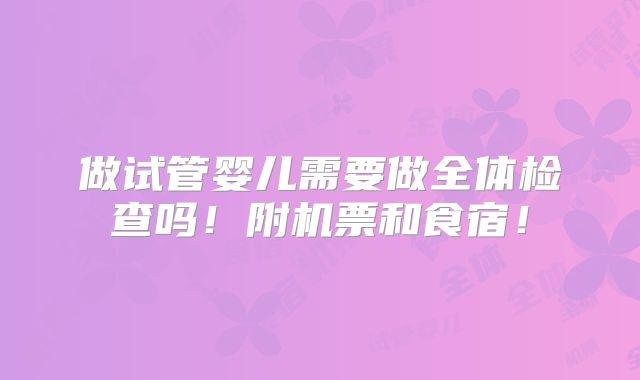 做试管婴儿需要做全体检查吗！附机票和食宿！
