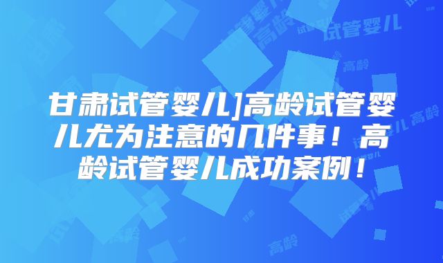 甘肃试管婴儿]高龄试管婴儿尤为注意的几件事！高龄试管婴儿成功案例！