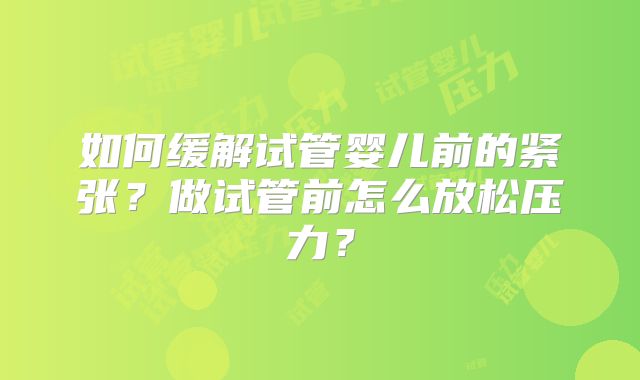 如何缓解试管婴儿前的紧张?做试管前怎么放松压力?