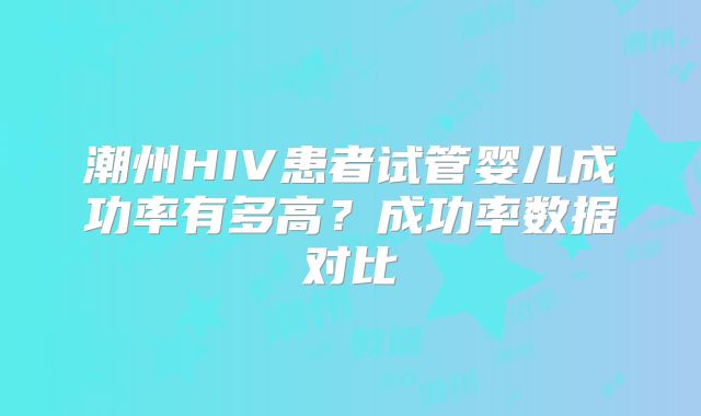 潮州HIV患者试管婴儿成功率有多高？成功率数据对比