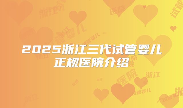 2025浙江三代试管婴儿正规医院介绍