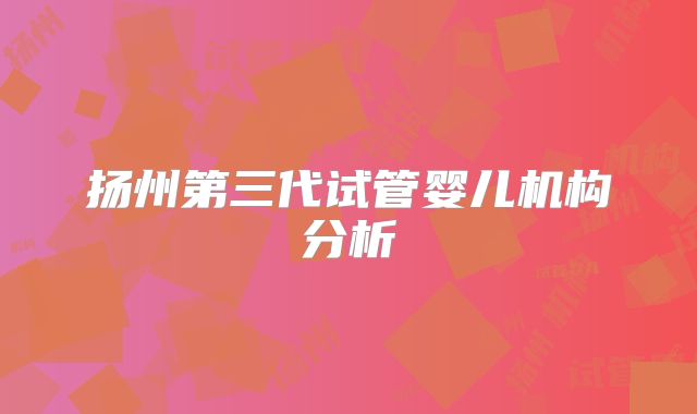扬州第三代试管婴儿机构分析