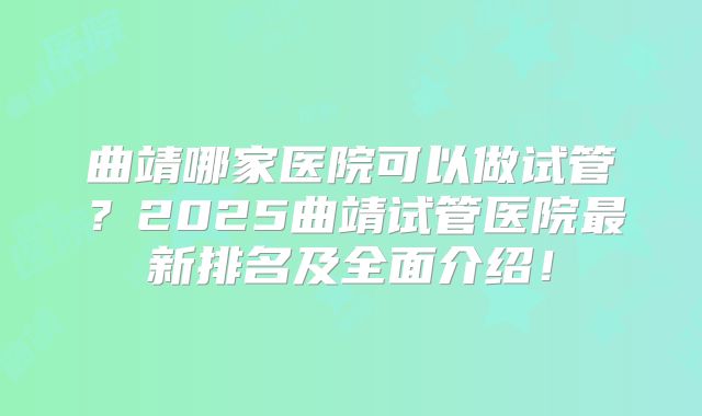 曲靖哪家医院可以做试管?2025曲靖试管医院最新排名及全面介绍!