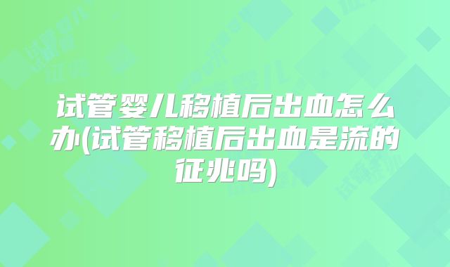 试管婴儿移植后出血怎么办(试管移植后出血是流的征兆吗)