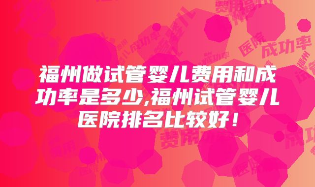 福州做试管婴儿费用和成功率是多少,福州试管婴儿医院排名比较好！