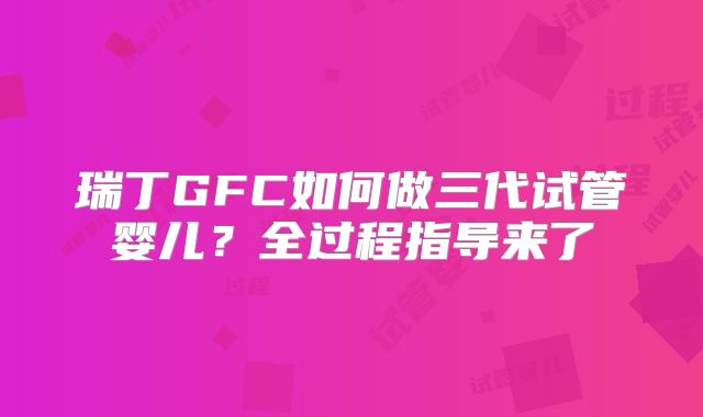 瑞丁GFC如何做三代试管婴儿?全过程指导来了