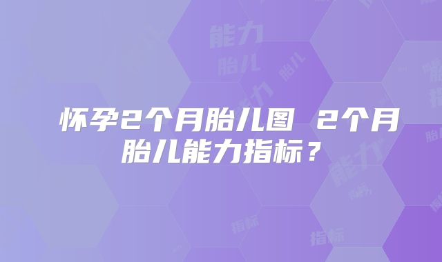 ​怀孕2个月胎儿图 2个月胎儿能力指标？