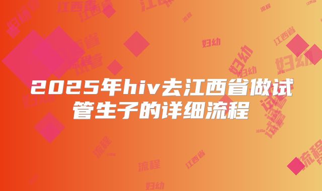 2025年hiv去江西省做试管生子的详细流程
