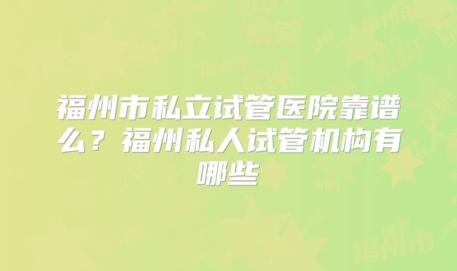 福州市私立试管医院靠谱么？福州私人试管机构有哪些