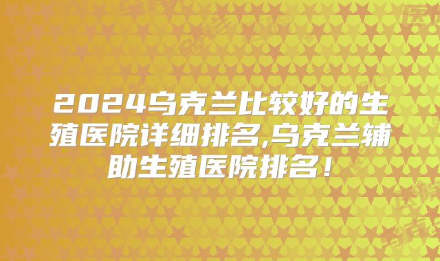 2024乌克兰比较好的生殖医院详细排名,乌克兰辅助生殖医院排名！