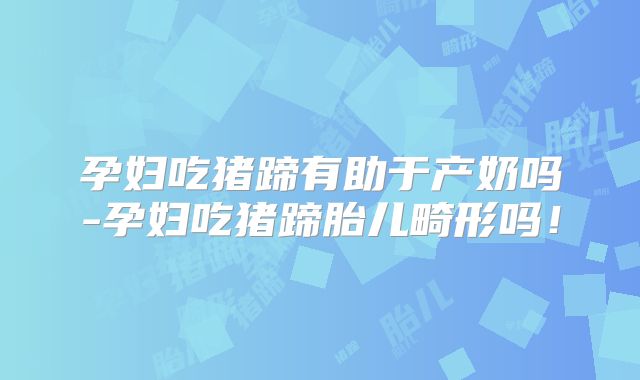 孕妇吃猪蹄有助于产奶吗-孕妇吃猪蹄胎儿畸形吗！