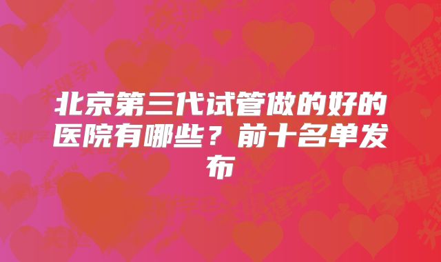 北京第三代试管做的好的医院有哪些？前十名单发布